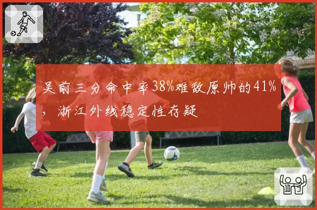 吴前三分命中率38%难敌原帅的41%，浙江外线稳定性存疑