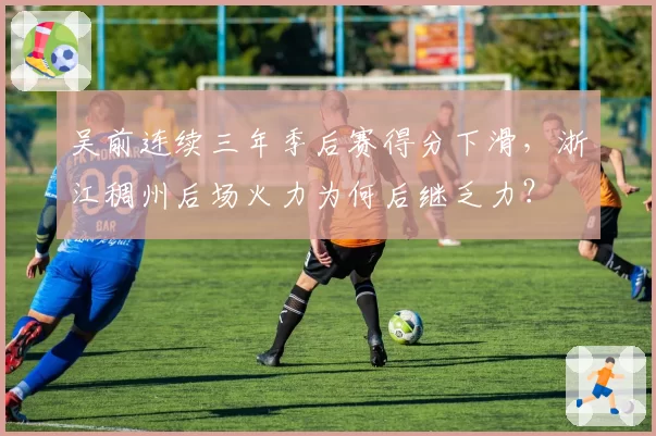 吴前连续三年季后赛得分下滑,浙江稠州后场火力为何后继乏力?