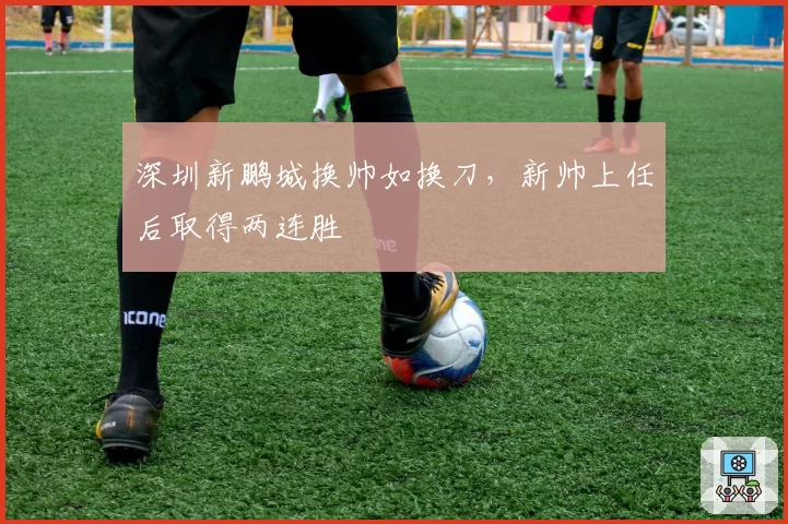 深圳新鹏城换帅如换刀,新帅上任后取得两连胜