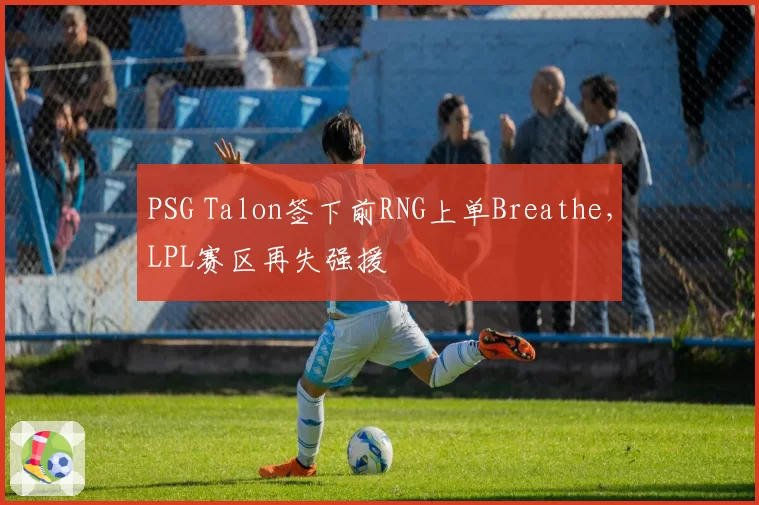 PSG Talon签下前RNG上单Breathe,LPL赛区再失强援