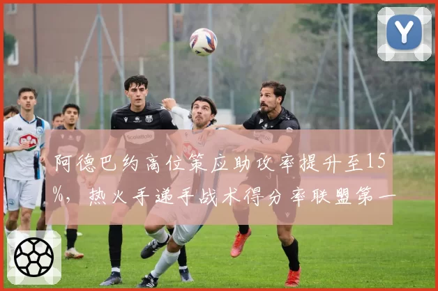 阿德巴约高位策应助攻率提升至15%，热火手递手战术得分率联盟第一
