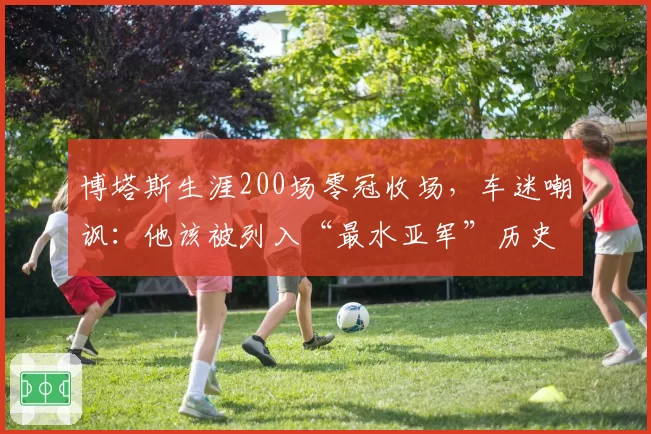 博塔斯生涯200场零冠收场，车迷嘲讽：他该被列入“最水亚军”历史榜单