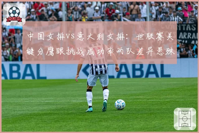 中国女排vs意大利女排:世联赛关键分鹰眼挑战成功率两队差异悬殊