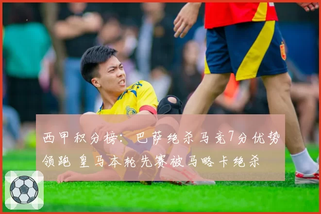 西甲积分榜：巴萨绝杀马竞7分优势领跑 皇马本轮先赛被马略卡绝杀