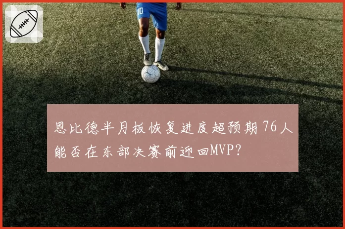 恩比德半月板恢复进度超预期 76人能否在东部决赛前迎回MVP？