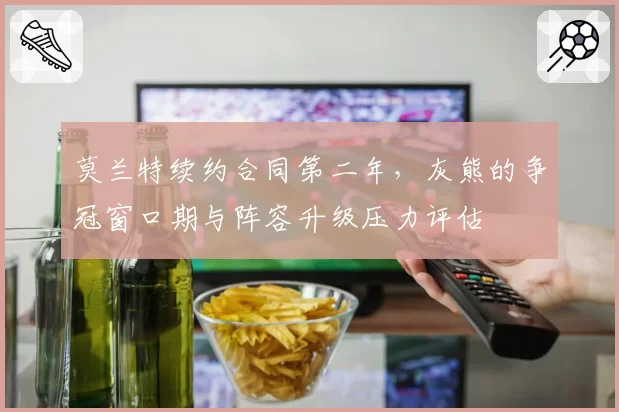 莫兰特续约合同第二年，灰熊的争冠窗口期与阵容升级压力评估