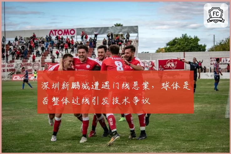 深圳新鹏城遭遇门线悬案，球体是否整体过线引发技术争议