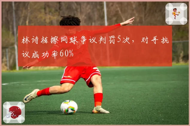 林诗栋擦网球争议判罚5次,对手抗议成功率60%