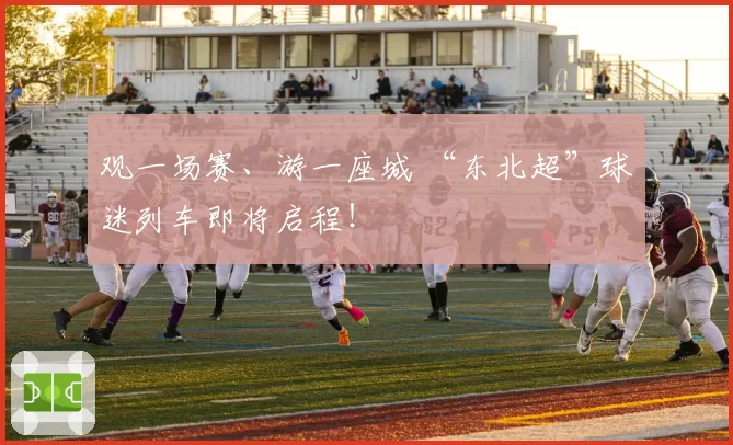 观一场赛、游一座城 “东北超”球迷列车即将启程！