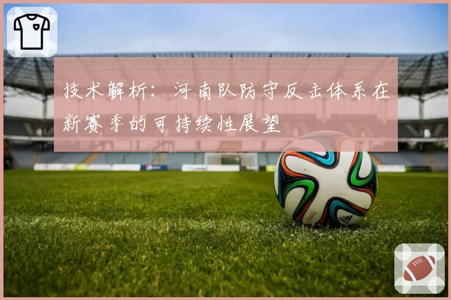 技术解析:河南队防守反击体系在新赛季的可持续性展望
