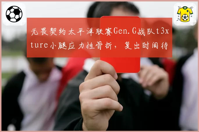 无畏契约太平洋联赛Gen.G战队t3xture小腿应力性骨折,复出时间待定