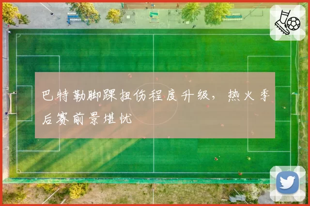 巴特勒脚踝扭伤程度升级,热火季后赛前景堪忧