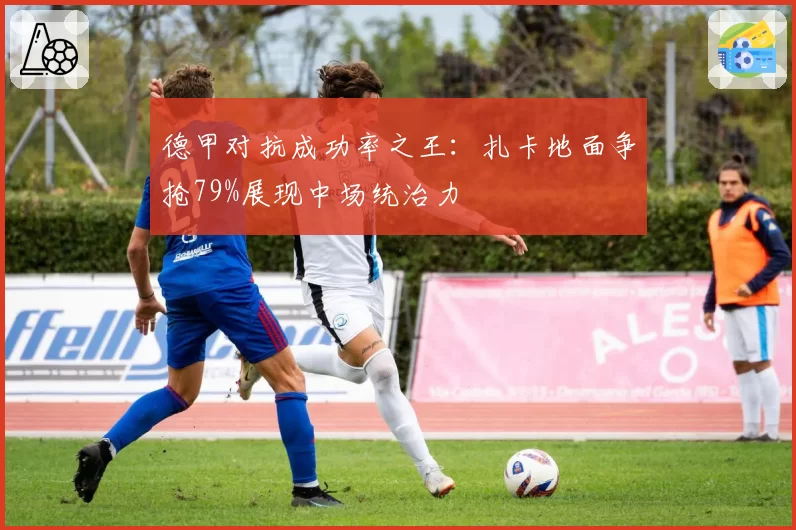 德甲对抗成功率之王:扎卡地面争抢79%展现中场统治力
