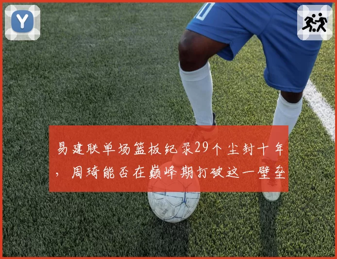 易建联单场篮板纪录29个尘封十年，周琦能否在巅峰期打破这一壁垒？