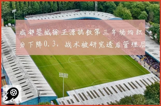 成都蓉城徐正源执教第三年场均积分下降0.3,战术被研究透后管理层如何应对?